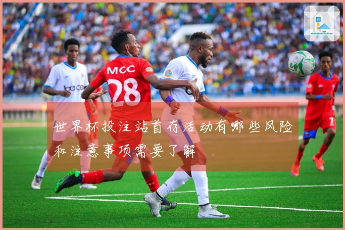 世界杯投注站首存活动有哪些风险和注意事项需要了解