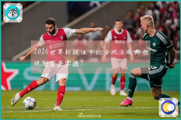 2026世界杯投注中比分玩法有哪些规则需要掌握？