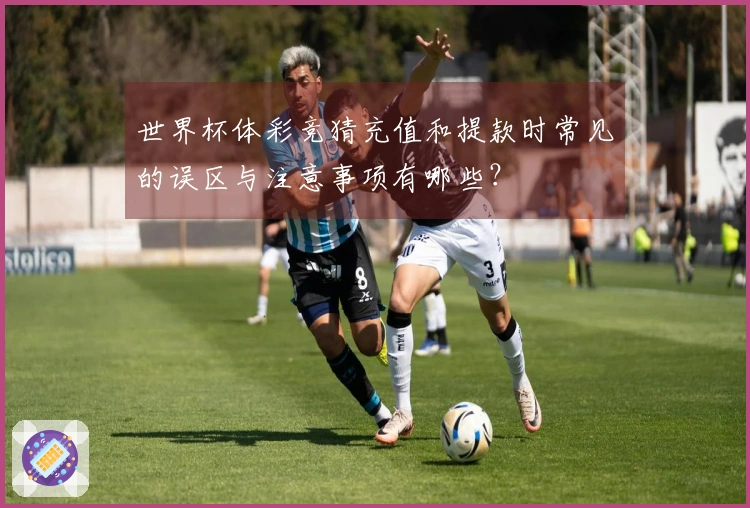 世界杯体彩竞猜充值和提款时常见的误区与注意事项有哪些？