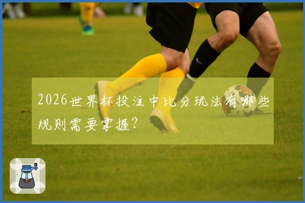 2026世界杯投注中比分玩法有哪些规则需要掌握？